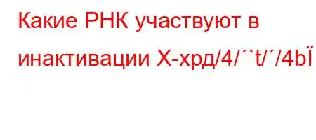 Какие РНК участвуют в инактивации Х-хрд/4/`t//4b